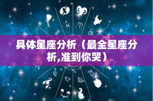 具体星座分析（最全星座分析,准到你哭）