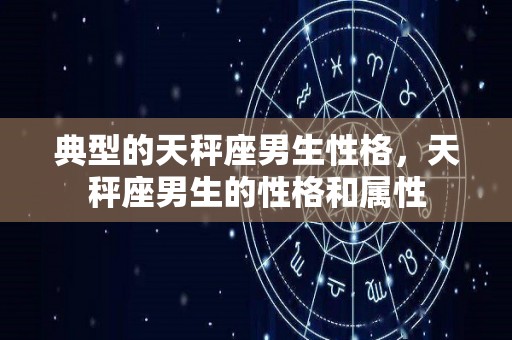 典型的天秤座男生性格，天秤座男生的性格和属性