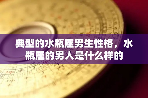 典型的水瓶座男生性格，水瓶座的男人是什么样的
