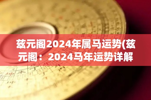 兹元阁2024年属马运势(兹元阁：2024马年运势详解)