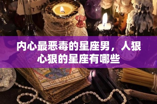 内心最恶毒的星座男，人狠心狠的星座有哪些