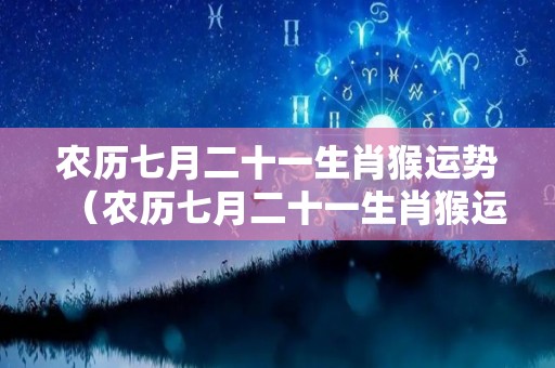 农历七月二十一生肖猴运势（农历七月二十一生肖猴运势如何）