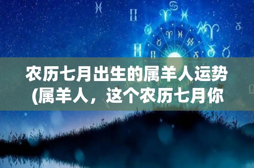 农历七月出生的属羊人运势(属羊人，这个农历七月你会有什么样的运势？)