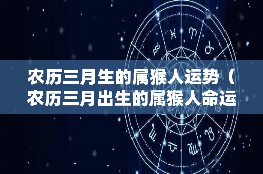 农历三月生的属猴人运势（农历三月出生的属猴人命运）