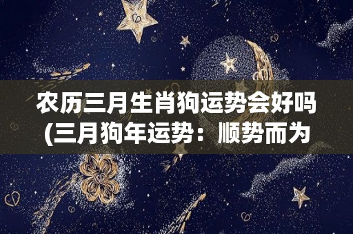 农历三月生肖狗运势会好吗(三月狗年运势：顺势而为，具备成功机会)