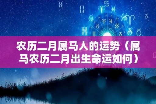 农历二月属马人的运势（属马农历二月出生命运如何）