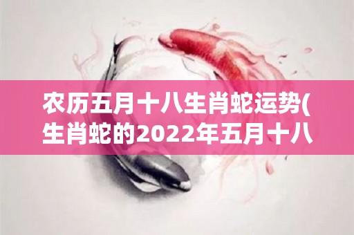 农历五月十八生肖蛇运势(生肖蛇的2022年五月十八运势解读)