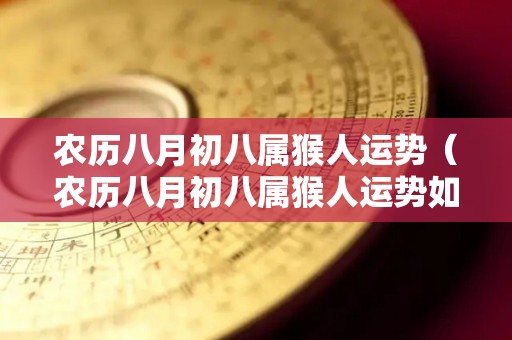 农历八月初八属猴人运势（农历八月初八属猴人运势如何）