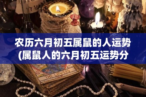 农历六月初五属鼠的人运势(属鼠人的六月初五运势分析)
