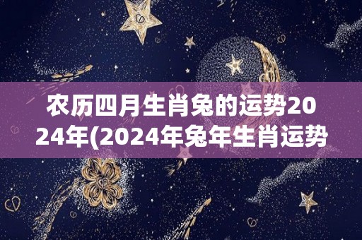 农历四月生肖兔的运势2024年(2024年兔年生肖运势分析)