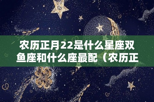 农历正月22是什么星座双鱼座和什么座最配（农历正月22日出生的人命运）