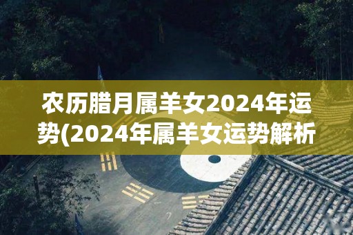 农历腊月属羊女2024年运势(2024年属羊女运势解析)