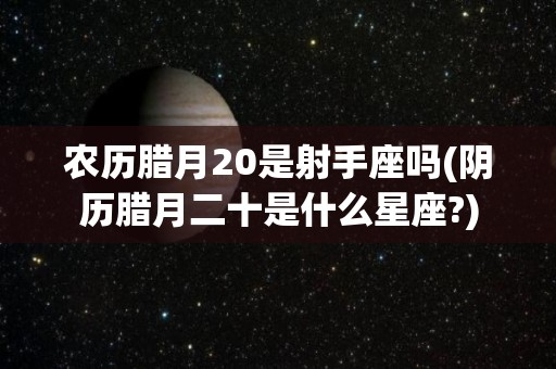 农历腊月20是射手座吗(阴历腊月二十是什么星座?)