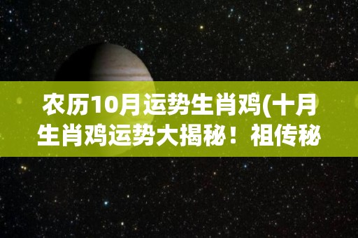 农历10月运势生肖鸡(十月生肖鸡运势大揭秘！祖传秘籍护体，好运连连！)
