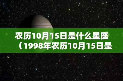 农历10月15日是什么星座（1998年农历10月15日是什么星座）