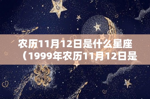 农历11月12日是什么星座(1999年农历11月12日是什么星座) 农历11月12日是什么星座(1999年农历11月12日是什么星座)