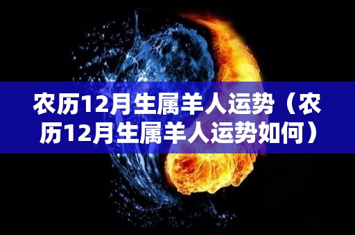 农历12月生属羊人运势（农历12月生属羊人运势如何）