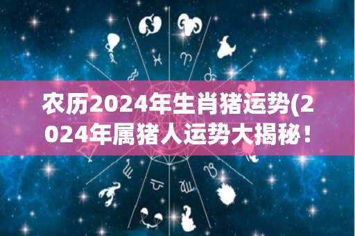 农历2024年生肖猪运势(2024年属猪人运势大揭秘！)