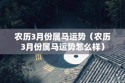 农历3月份属马运势（农历3月份属马运势怎么样）