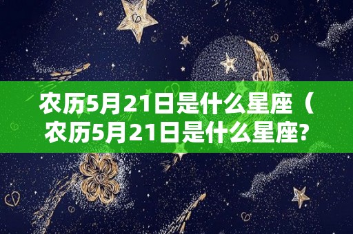 农历5月21日是什么星座（农历5月21日是什么星座?）
