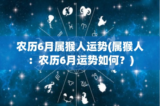 农历6月属猴人运势(属猴人：农历6月运势如何？)