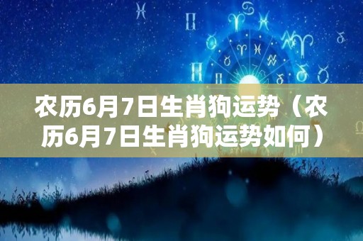 农历6月7日生肖狗运势（农历6月7日生肖狗运势如何）
