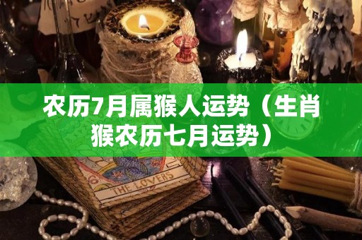 农历7月属猴人运势（生肖猴农历七月运势）