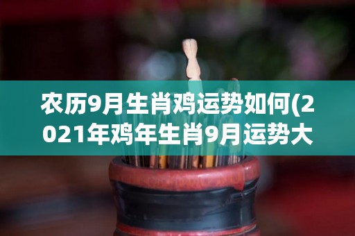 农历9月生肖鸡运势如何(2021年鸡年生肖9月运势大揭秘！)