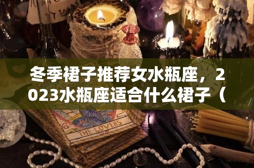 冬季裙子推荐女水瓶座，2023水瓶座适合什么裙子（水瓶座适合穿什么裙子）