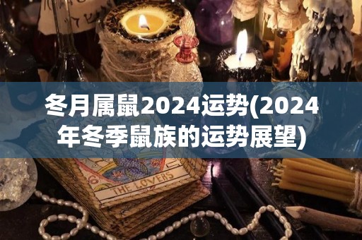 冬月属鼠2024运势(2024年冬季鼠族的运势展望)