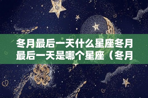 冬月最后一天什么星座冬月最后一天是哪个星座（冬月最后一天出生的人）