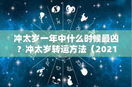 冲太岁一年中什么时候最凶？冲太岁转运方法（2021冲太岁一年中什么时候最凶）