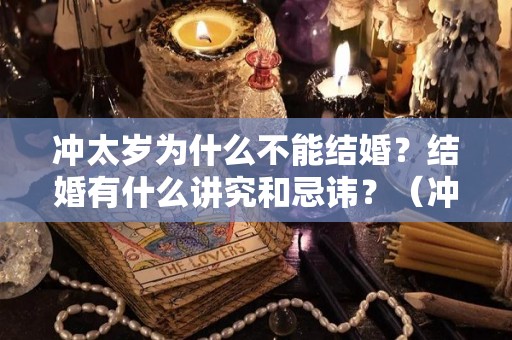 冲太岁为什么不能结婚？结婚有什么讲究和忌讳？（冲太岁不能结婚吗?）