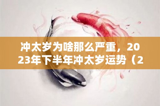 冲太岁为啥那么严重，2023年下半年冲太岁运势（2023冲太岁的生肖）