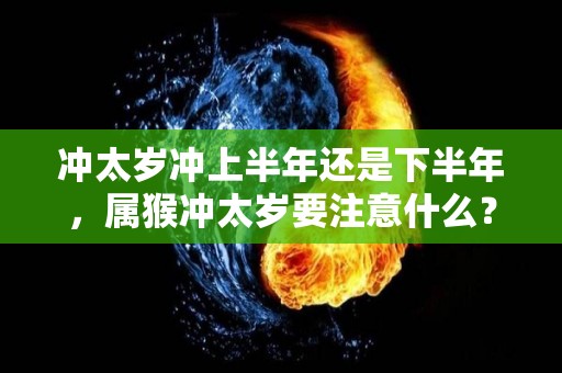 冲太岁冲上半年还是下半年，属猴冲太岁要注意什么？（生肖猴冲太岁）