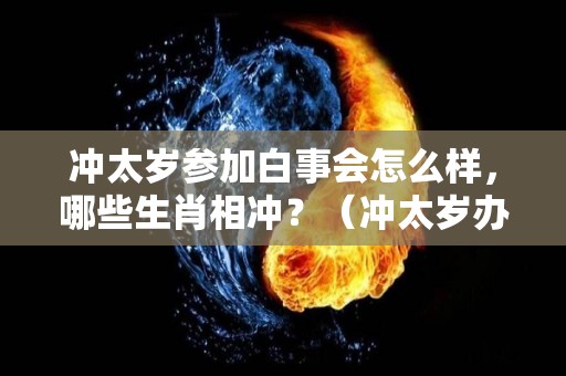 冲太岁参加白事会怎么样，哪些生肖相冲？（冲太岁办喜事）
