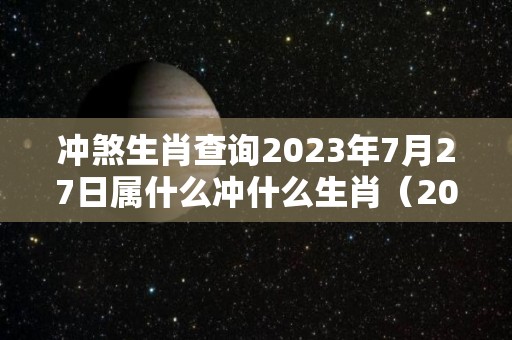 冲煞生肖查询2023年7月27日属什么冲什么生肖（2023年7月26日）