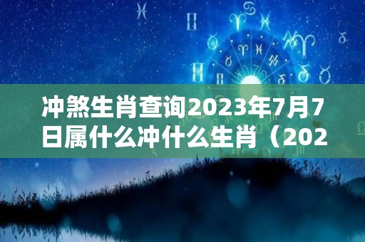 冲煞生肖查询2023年7月7日属什么冲什么生肖（2023年7月7日黄历）