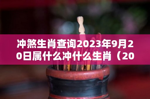 冲煞生肖查询2023年9月20日属什么冲什么生肖（2029年9月20日）