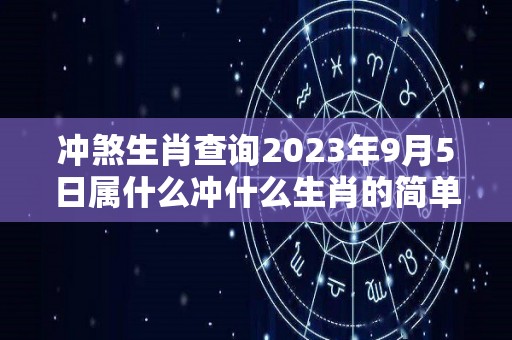 冲煞生肖查询2023年9月5日属什么冲什么生肖的简单介绍