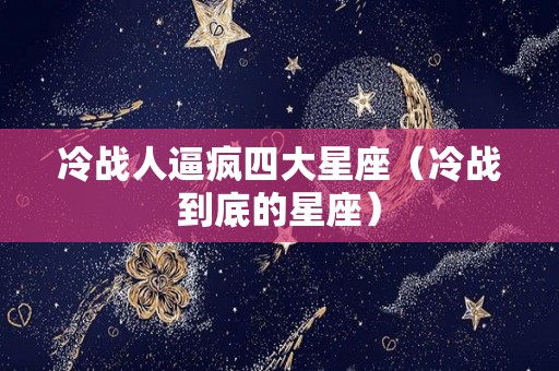 冷战人逼疯四大星座（冷战到底的星座）