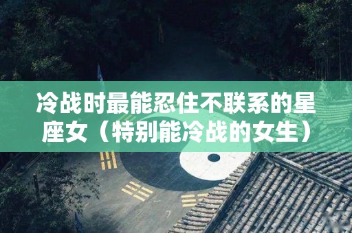 冷战时最能忍住不联系的星座女（特别能冷战的女生）