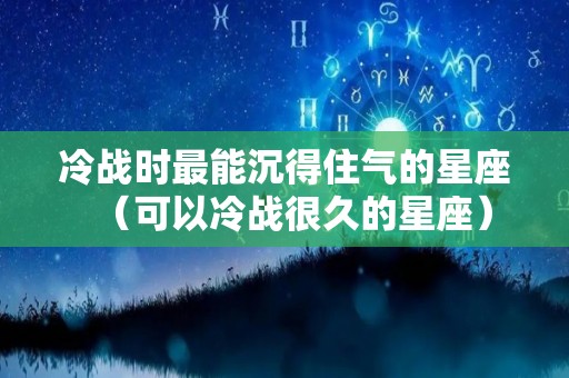 冷战时最能沉得住气的星座（可以冷战很久的星座）