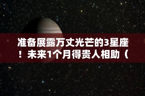 准备展露万丈光芒的3星座！未来1个月得贵人相助（光芒万丈的生肖）