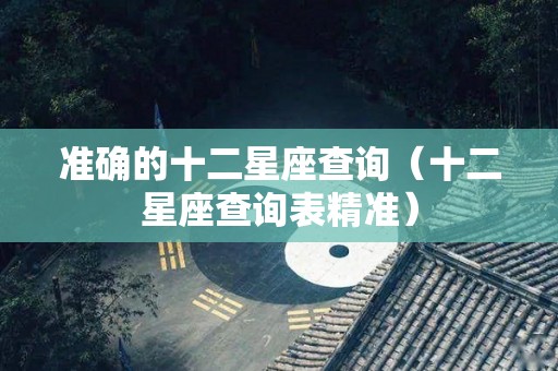 准确的十二星座查询（十二星座查询表精准）