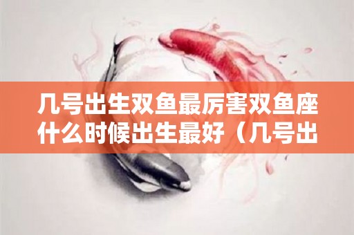 几号出生双鱼最厉害双鱼座什么时候出生最好（几号出生双鱼最笨）