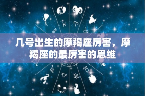 几号出生的摩羯座厉害，摩羯座的最厉害的思维