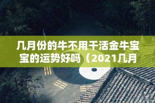 几月份的牛不用干活金牛宝宝的运势好吗（2021几月的牛不好）