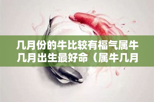 几月份的牛比较有福气属牛几月出生最好命（属牛几月出生最富贵）