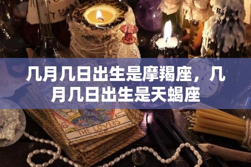 几月几日出生是摩羯座，几月几日出生是天蝎座